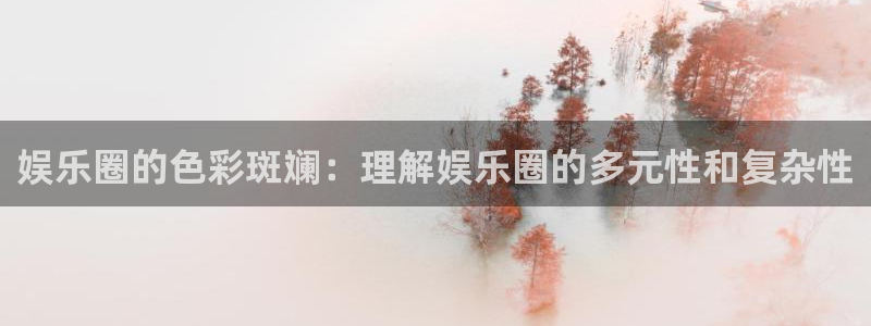 极悦平台注册登录入口：娱乐圈的色彩斑斓：理解娱乐圈的多元性和复杂性
