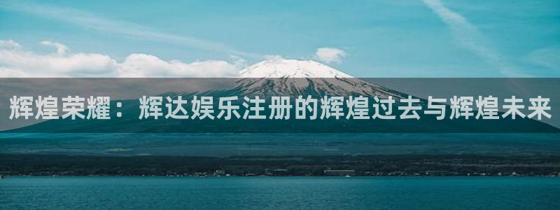 极悦平台体育免费注册入口：辉煌荣耀：辉达娱乐注册的辉煌过去与辉煌未来
