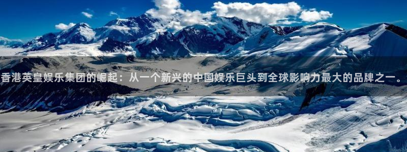pg极悦平台平台下载入口：香港英皇娱乐集团的崛起：从一个新兴的中国娱乐巨头到全球影响力最大的品牌之一。