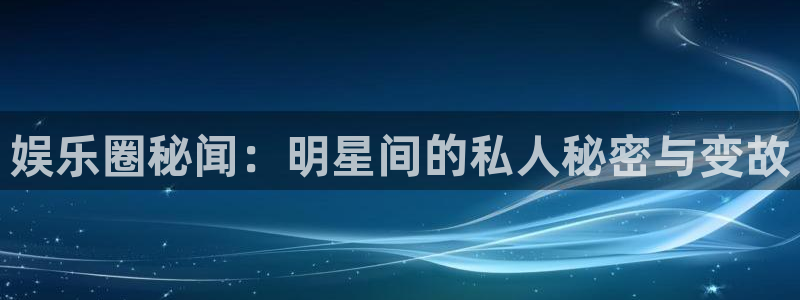 极悦平台体育凯捷登陆：娱乐圈秘闻：明星间的私人秘密与变故