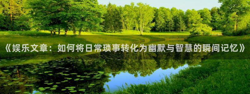 极悦平台加拿大app预测：《娱乐文章：如何将日常琐事转化为幽默与智慧的瞬间记忆》