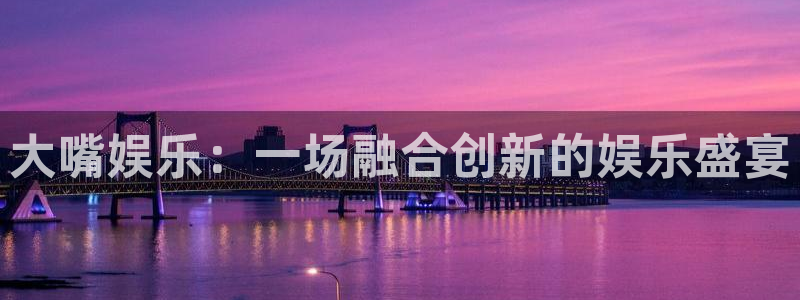 极悦平台体育3在线注册：大嘴娱乐：一场融合创新的娱乐盛宴