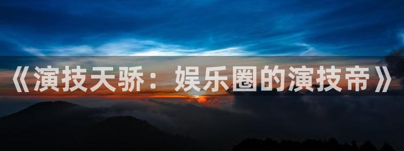 极悦平台app下载：《演技天骄：娱乐圈的演技帝》