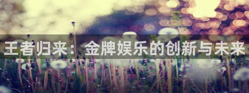 极悦平台.ccmpc登录：王者归来：金牌娱乐的创新与未来