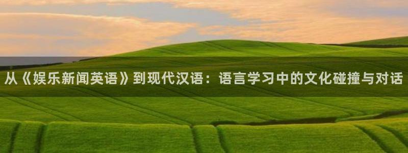 极悦平台平台登录：从《娱乐新闻英语》到现代汉语：语言学习中的文化碰撞与对话