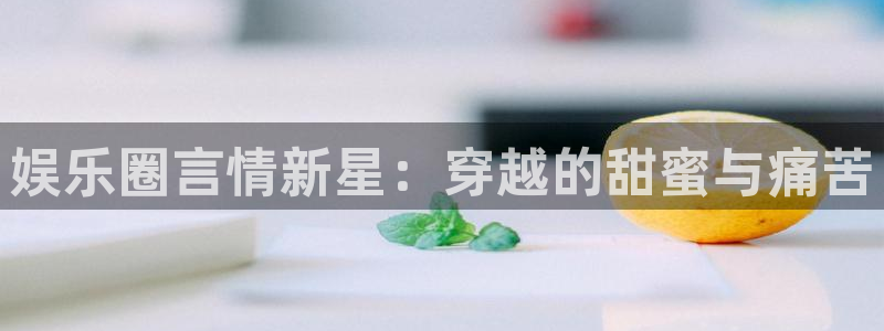 极悦平台平台官网：娱乐圈言情新星：穿越的甜蜜与痛苦