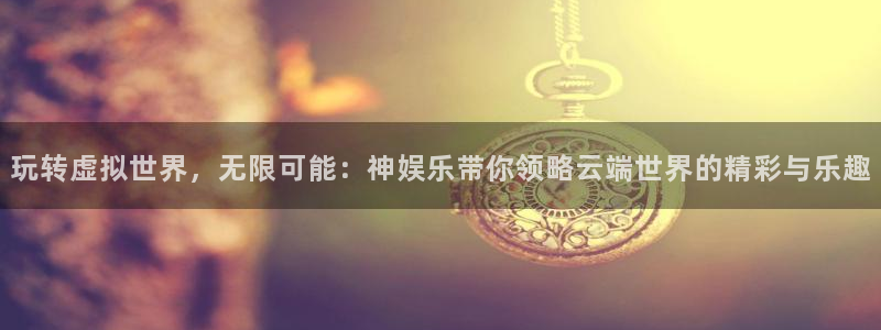 极悦平台体育3：玩转虚拟世界，无限可能：神娱乐带你领略云端世界的精彩与乐趣
