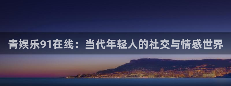 极悦平台：青娱乐91在线：当代年轻人的社交与情感世界