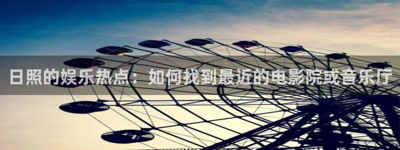 极悦平台官网：日照的娱乐热点：如何找到最近的电影院或音乐厅