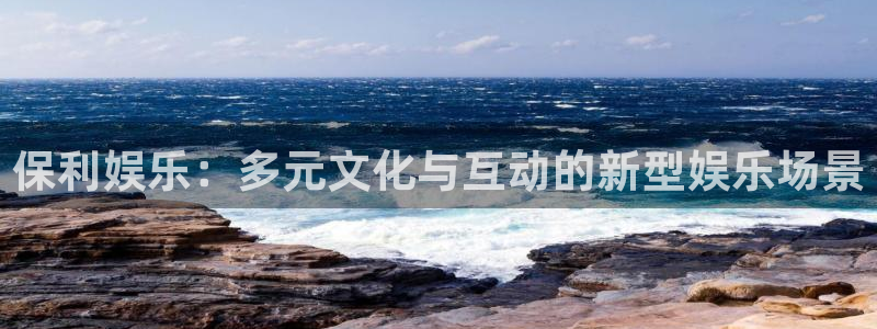 极悦平台游戏：保利娱乐：多元文化与互动的新型娱乐场景