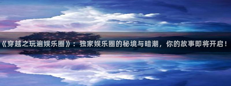 极悦平台官网版下载链接：《穿越之玩遍娱乐圈》：独家娱乐圈的秘境与暗潮，你的故事即将开启！