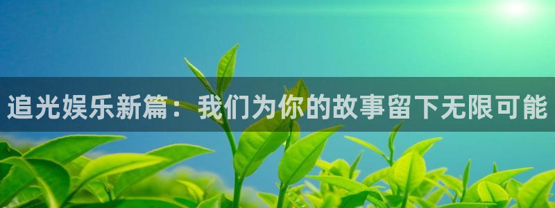 极悦平台平台开户链接：追光娱乐新篇：我们为你的故事留下无限可能