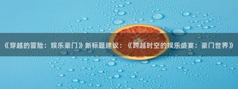 极悦平台登录：《穿越的冒险：娱乐豪门》新标题建议：《跨越时空的娱乐盛宴：豪门世界》