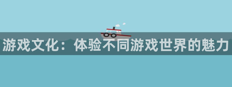 极悦平台4开户：游戏文化：体验不同游戏世界的魅力
