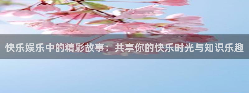 极悦平台.ccmpc正版：快乐娱乐中的精彩故事：共享你的快乐时光与知识乐趣