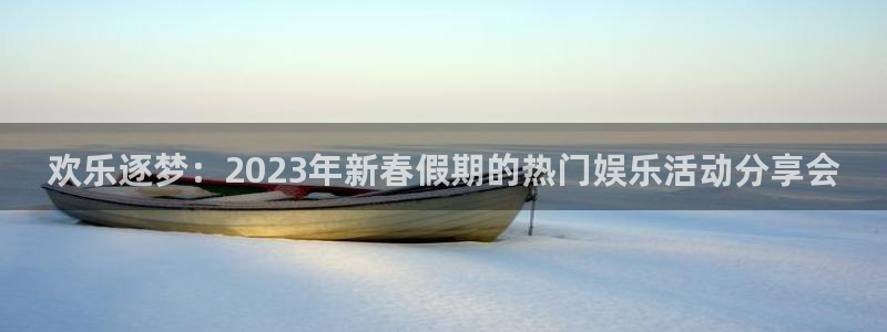 极悦平台平台官网登录入口：欢乐逐梦：2023年新春假期的热门娱乐活动分享会