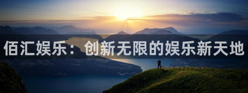 极悦平台登录界面入口：佰汇娱乐：创新无限的娱乐新天地